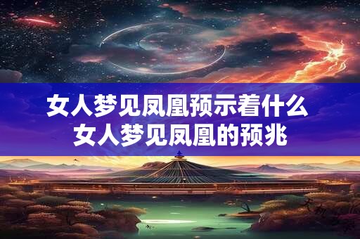 女人梦见凤凰预示着什么 女人梦见凤凰的预兆