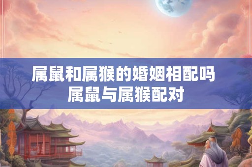 属鼠和属猴的婚姻相配吗 属鼠与属猴配对