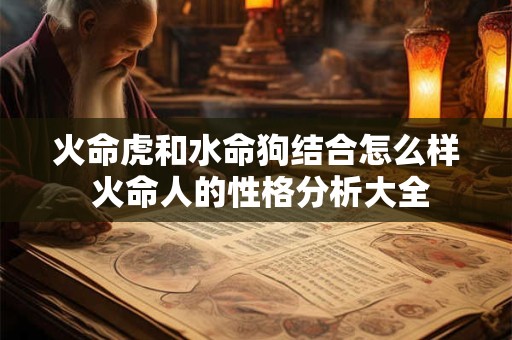 火命虎和水命狗结合怎么样 火命人的性格分析大全