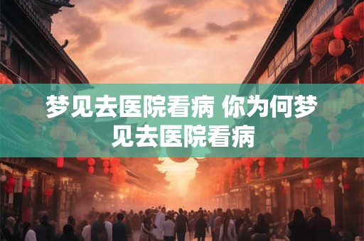 梦见去医院看病 你为何梦见去医院看病
