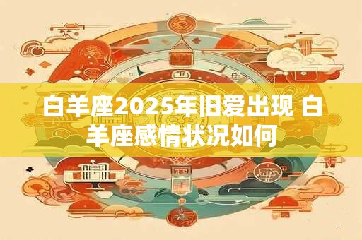 白羊座2025年旧爱出现 白羊座感情状况如何