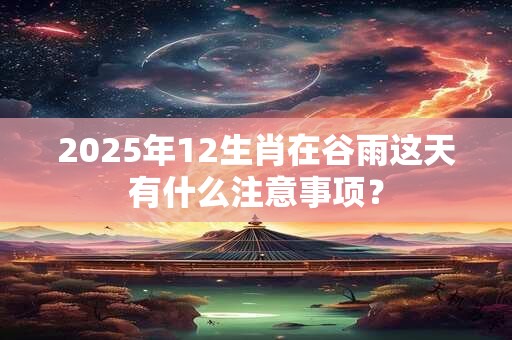2025年12生肖在谷雨这天有什么注意事项？
