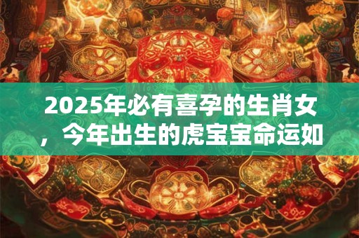2025年必有喜孕的生肖女，今年出生的虎宝宝命运如何？
