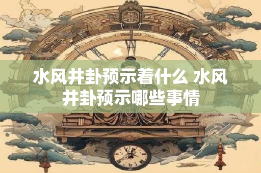 水风井卦预示着什么 水风井卦预示哪些事情