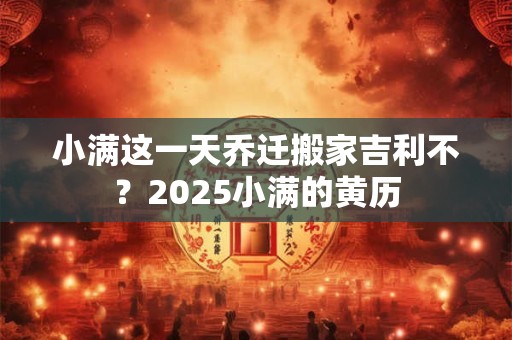 小满这一天乔迁搬家吉利不？2025小满的黄历