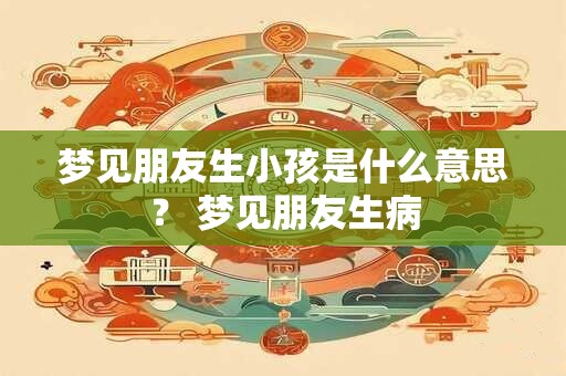 梦见朋友生小孩是什么意思? 梦见朋友生病 梦见朋友生小孩是什么意思? 梦见朋友生病