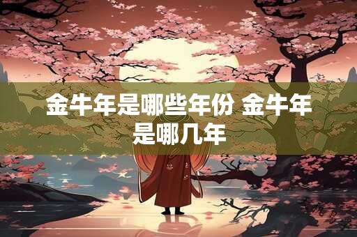 金牛年是哪些年份 金牛年是哪几年