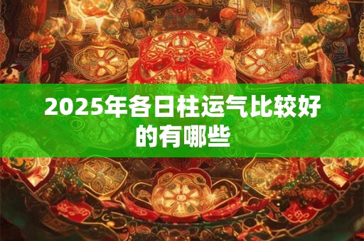 2025年各日柱运气比较好的有哪些 2025年各日柱运气比较好的有哪些