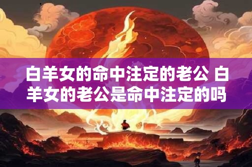 白羊女的命中注定的老公 白羊女的老公是命中注定的吗