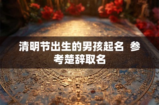 清明节出生的男孩起名 参考楚辞取名 清明节出生的男孩起名 参考楚辞取名