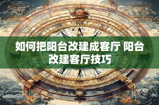 如何把阳台改建成客厅 阳台改建客厅技巧 如何把阳台改建成客厅 阳台改建客厅技巧
