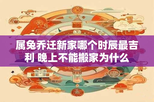 属兔乔迁新家哪个时辰最吉利 晚上不能搬家为什么 属兔乔迁新家哪个时辰最吉利 晚上不能搬家为什么