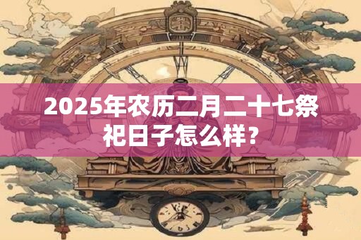 2026年农历二月二十七祭祀日子怎么样？