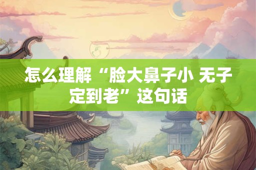 怎么理解“脸大鼻子小 无子定到老”这句话