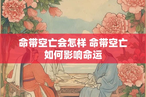 命带空亡会怎样 命带空亡如何影响命运