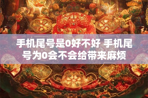 手机尾号是0好不好 手机尾号为0会不会给带来麻烦