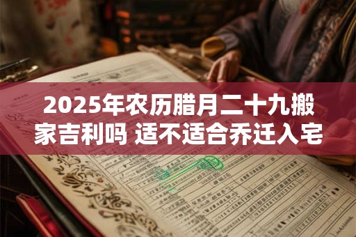 2025年农历腊月二十九搬家吉利吗 适不适合乔迁入宅 2025年农历腊月二十九搬家吉利吗 适不适合乔迁入宅