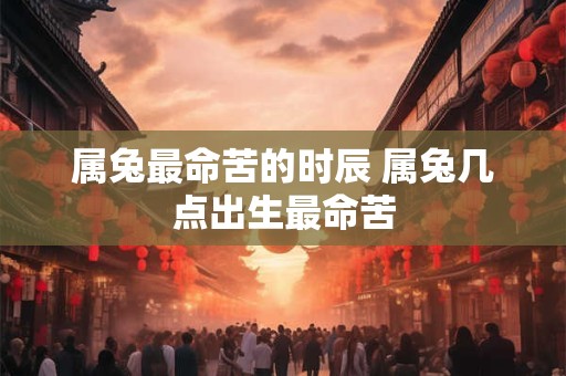 属兔最命苦的时辰 属兔几点出生最命苦