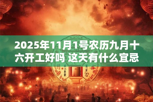 2025年11月1号农历九月十六开工好吗 这天有什么宜忌