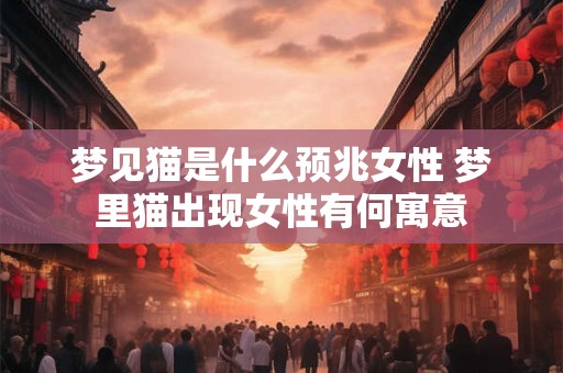 梦见猫是什么预兆女性 梦里猫出现女性有何寓意