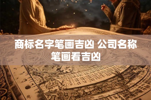 商标名字笔画吉凶 公司名称笔画看吉凶 商标名字笔画吉凶 公司名称笔画看吉凶