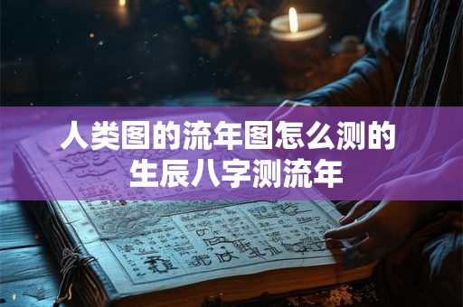 人类图的流年图怎么测的  生辰八字测流年