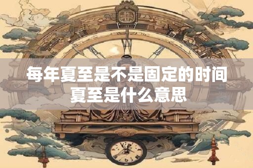 每年夏至是不是固定的时间 夏至是什么意思