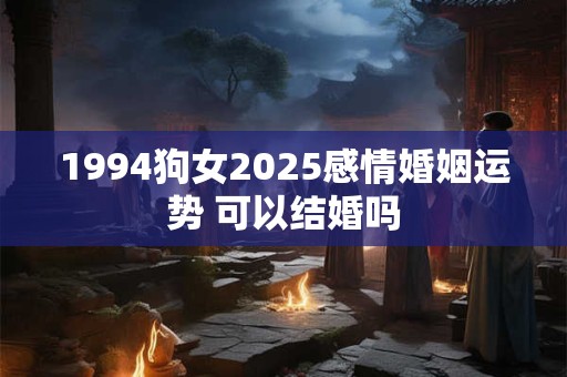 1994狗女2025感情婚姻运势 可以结婚吗