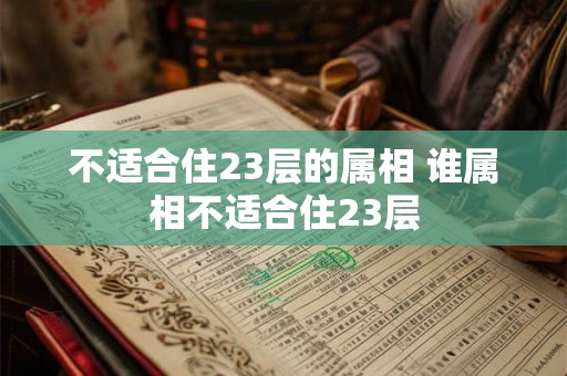 不适合住23层的属相 谁属相不适合住23层 不适合住23层的属相 谁属相不适合住23层