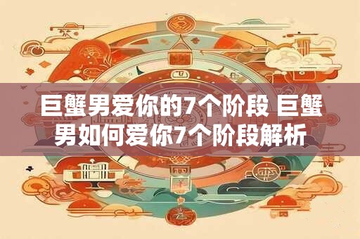 巨蟹男爱你的7个阶段 巨蟹男如何爱你7个阶段解析