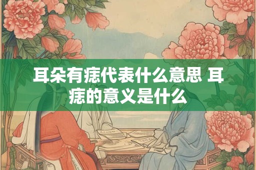 耳朵有痣代表什么意思 耳痣的意义是什么