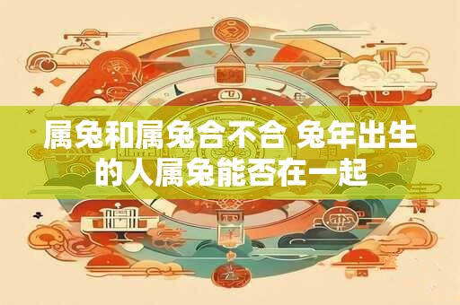 属兔和属兔合不合 兔年出生的人属兔能否在一起