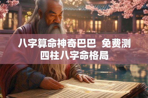 八字算命神奇巴巴  免费测四柱八字命格局
