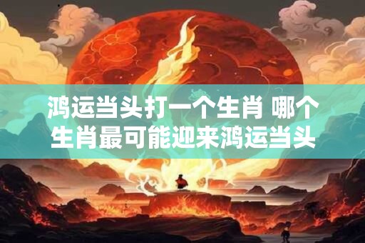 鸿运当头打一个生肖 哪个生肖最可能迎来鸿运当头