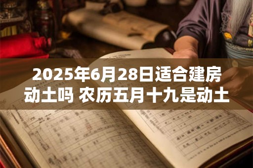 2025年6月28日适合建房动土吗 农历五月十九是动土吉日吗