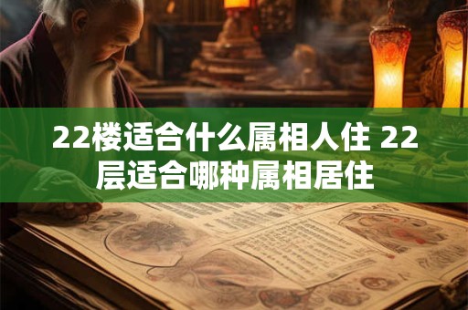 22楼适合什么属相人住 22层适合哪种属相居住