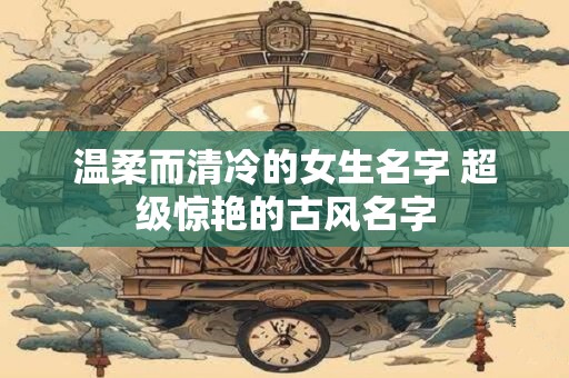 温柔而清冷的女生名字 超级惊艳的古风名字