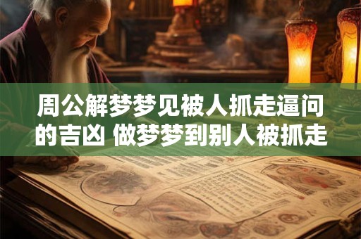 周公解梦梦见被人抓走逼问的吉凶 做梦梦到别人被抓走好不好