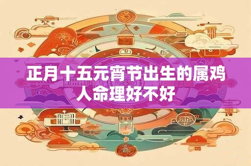 正月十五元宵节出生的属鸡人命理好不好