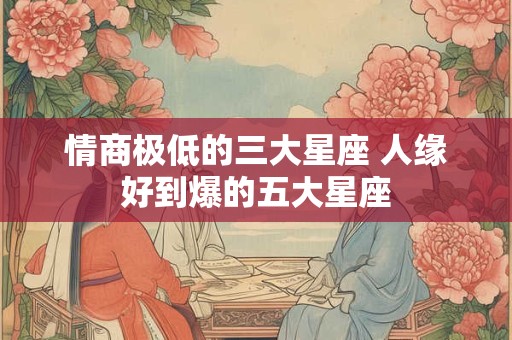 情商极低的三大星座 人缘好到爆的五大星座 情商极低的三大星座 人缘好到爆的五大星座