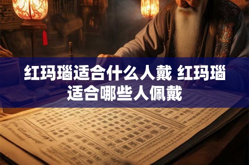 红玛瑙适合什么人戴 红玛瑙适合哪些人佩戴