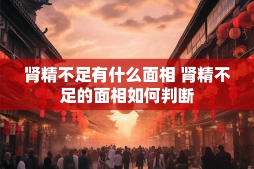 肾精不足有什么面相 肾精不足的面相如何判断