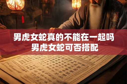 男虎女蛇真的不能在一起吗 男虎女蛇可否搭配