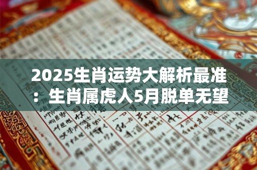 2025生肖运势大解析最准：生肖属虎人5月脱单无望赚钱宜稳