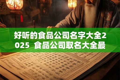 好听的食品公司名字大全2025 食品公司取名大全最新版的 好听的食品公司名字大全2025 食品公司取名大全最新版的