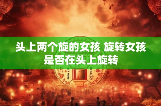 头上两个旋的女孩 旋转女孩是否在头上旋转