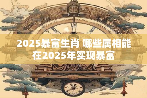 2026暴富生肖 哪些属相能在2026年实现暴富 2026暴富生肖 哪些属相能在2026年实现暴富