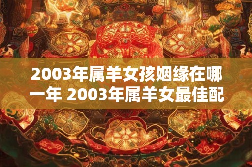 2003年属羊女孩姻缘在哪一年 2003年属羊女最佳配偶
