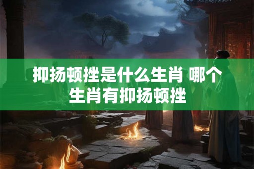 抑扬顿挫是什么生肖 哪个生肖有抑扬顿挫 抑扬顿挫是什么生肖 哪个生肖有抑扬顿挫