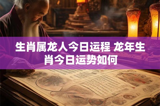 生肖属龙人今日运程 龙年生肖今日运势如何